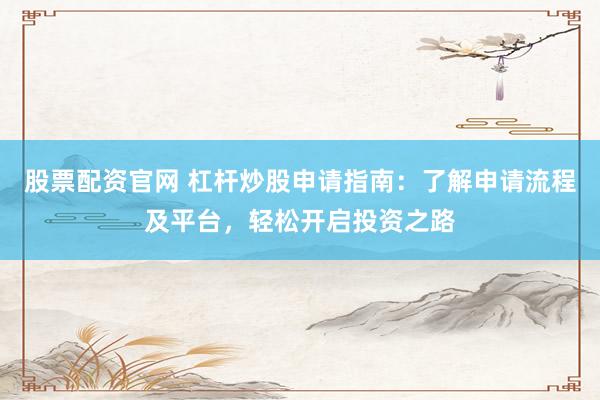股票配资官网 杠杆炒股申请指南：了解申请流程及平台，轻松开启投资之路
