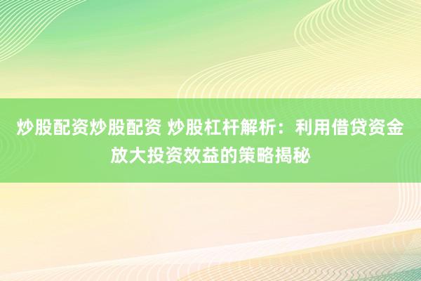 炒股配资炒股配资 炒股杠杆解析：利用借贷资金放大投资效益的策略揭秘