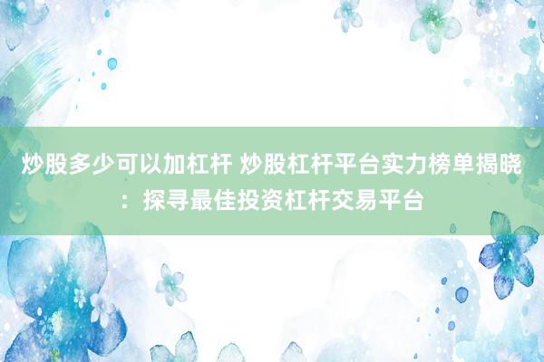 炒股多少可以加杠杆 炒股杠杆平台实力榜单揭晓：探寻最佳投资杠杆交易平台