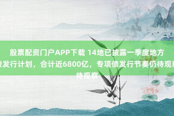 股票配资门户APP下载 14地已披露一季度地方债发行计划，合计近6800亿，专项债发行节奏仍待观察
