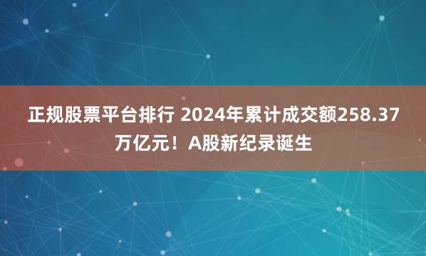 正规股票平台排行 2024年累计成交额258.37万亿元！A股新纪录诞生