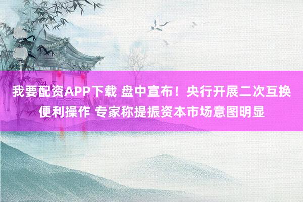 我要配资APP下载 盘中宣布！央行开展二次互换便利操作 专家称提振资本市场意图明显