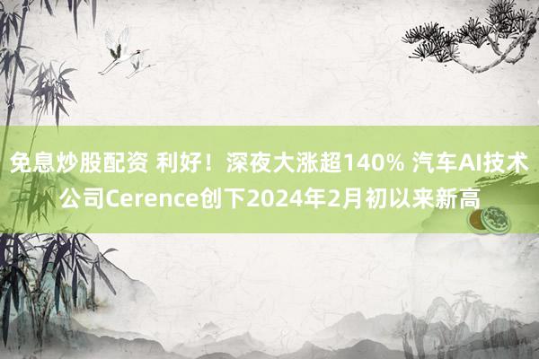 免息炒股配资 利好！深夜大涨超140% 汽车AI技术公司Cerence创下2024年2月初以来新高