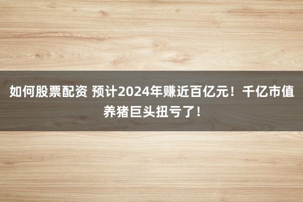 如何股票配资 预计2024年赚近百亿元！千亿市值养猪巨头扭亏了！