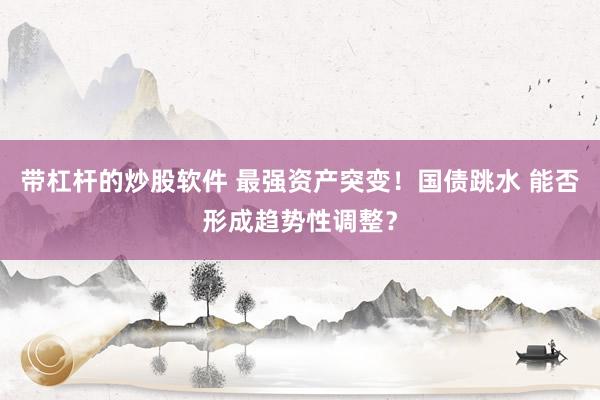 带杠杆的炒股软件 最强资产突变！国债跳水 能否形成趋势性调整？