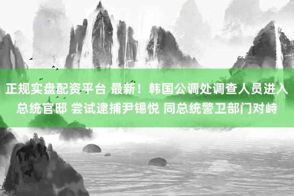 正规实盘配资平台 最新！韩国公调处调查人员进入总统官邸 尝试逮捕尹锡悦 同总统警卫部门对峙