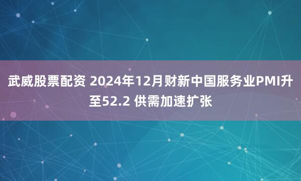 武威股票配资 2024年12月财新中国服务业PMI升至52.2 供需加速扩张