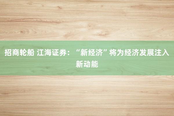 招商轮船 江海证券：“新经济”将为经济发展注入新动能