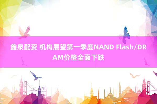 鑫泉配资 机构展望第一季度NAND Flash/DRAM价格全面下跌