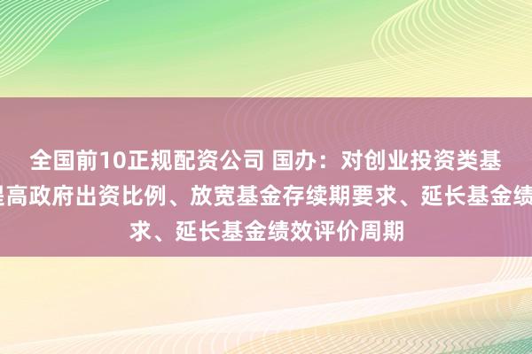 全国前10正规配资公司 国办：对创业投资类基金 可适当提高政府出资比例、放宽基金存续期要求、延长基金绩效评价周期