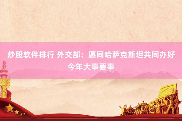 炒股软件排行 外交部：愿同哈萨克斯坦共同办好今年大事要事