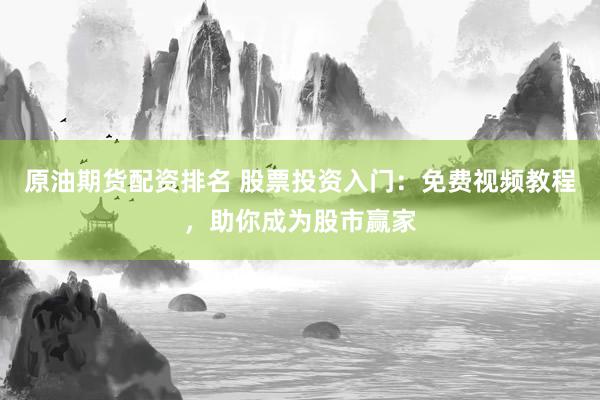 原油期货配资排名 股票投资入门：免费视频教程，助你成为股市赢家
