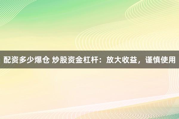配资多少爆仓 炒股资金杠杆：放大收益，谨慎使用