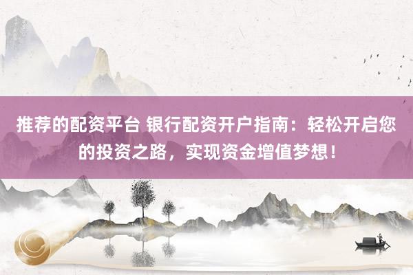 推荐的配资平台 银行配资开户指南：轻松开启您的投资之路，实现资金增值梦想！