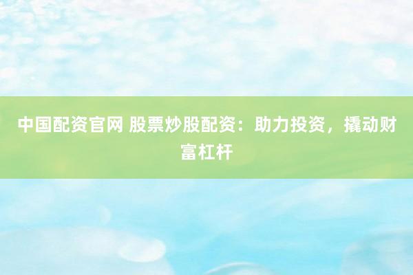 中国配资官网 股票炒股配资：助力投资，撬动财富杠杆