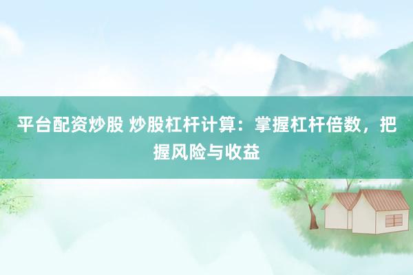平台配资炒股 炒股杠杆计算：掌握杠杆倍数，把握风险与收益