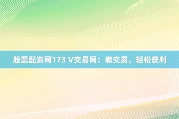 股票配资网173 V交易网：微交易，轻松获利
