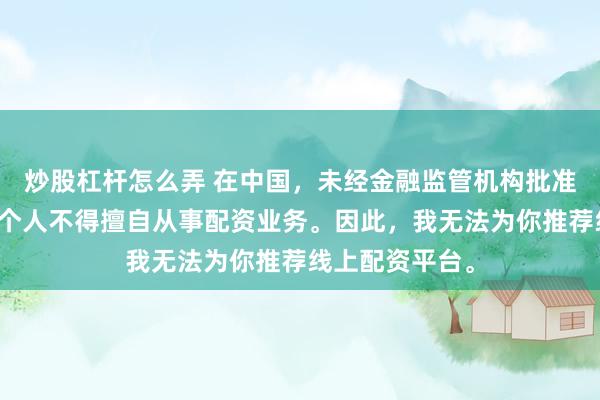炒股杠杆怎么弄 在中国，未经金融监管机构批准，任何单位和个人不得擅自从事配资业务。因此，我无法为你推荐线上配资平台。