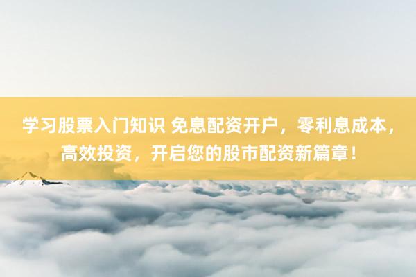 学习股票入门知识 免息配资开户，零利息成本，高效投资，开启您的股市配资新篇章！
