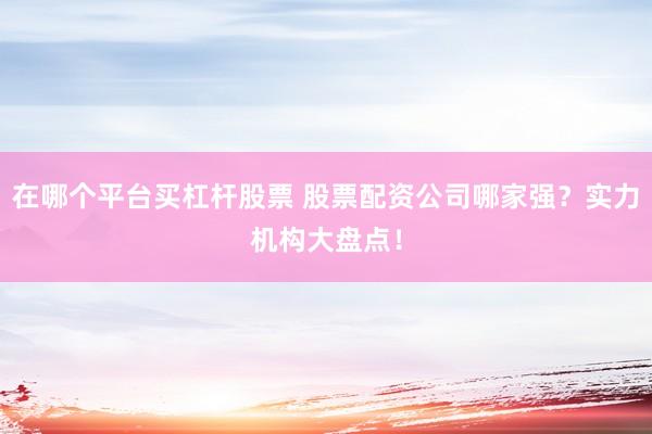 在哪个平台买杠杆股票 股票配资公司哪家强？实力机构大盘点！