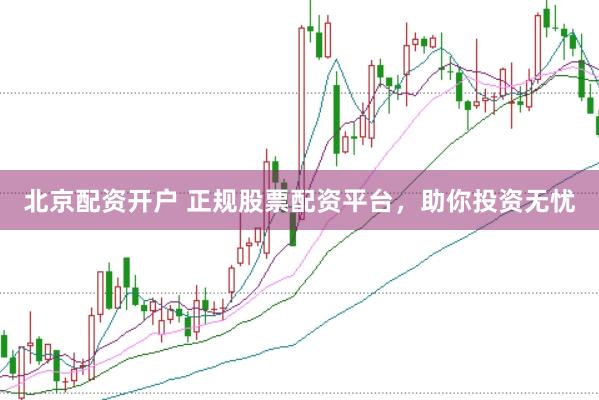 北京配资开户 正规股票配资平台，助你投资无忧