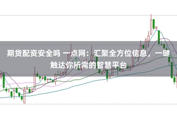 期货配资安全吗 一点网：汇聚全方位信息，一键触达你所需的智慧平台