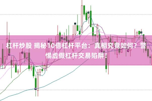 杠杆炒股 揭秘10倍杠杆平台：真相究竟如何？警惕虚假杠杆交易陷阱！