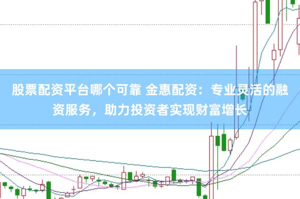 股票配资平台哪个可靠 金惠配资：专业灵活的融资服务，助力投资者实现财富增长