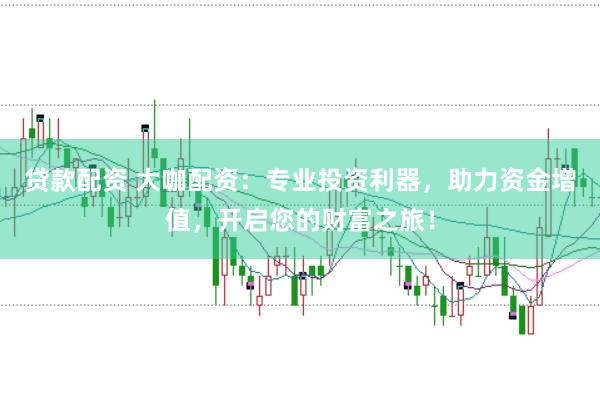 贷款配资 大咖配资：专业投资利器，助力资金增值，开启您的财富之旅！