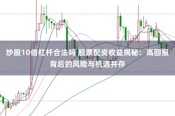 炒股10倍杠杆合法吗 股票配资收益揭秘：高回报背后的风险与机遇并存