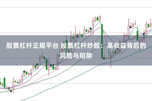 股票杠杆正规平台 股票杠杆炒股：高收益背后的风险与陷阱