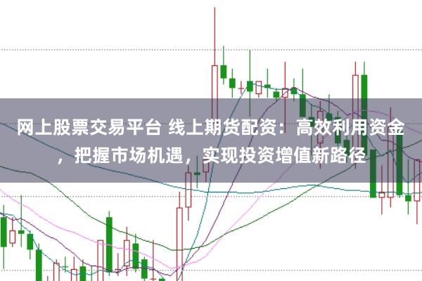 网上股票交易平台 线上期货配资：高效利用资金，把握市场机遇，实现投资增值新路径