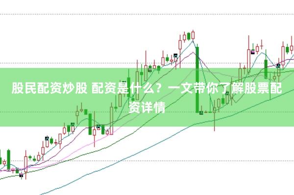 股民配资炒股 配资是什么？一文带你了解股票配资详情