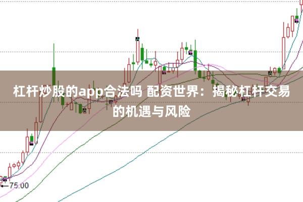 杠杆炒股的app合法吗 配资世界：揭秘杠杆交易的机遇与风险