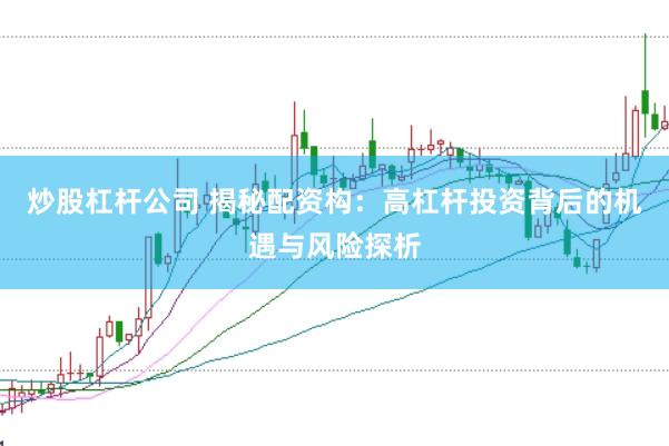 炒股杠杆公司 揭秘配资构：高杠杆投资背后的机遇与风险探析