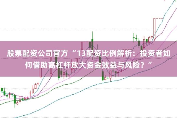 股票配资公司官方 “13配资比例解析：投资者如何借助高杠杆放大资金效益与风险？”