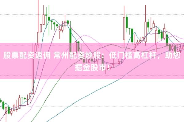股票配资返佣 常州配资炒股：低门槛高杠杆，助您掘金股市！