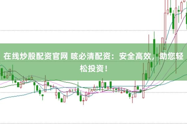 在线炒股配资官网 咳必清配资：安全高效，助您轻松投资！