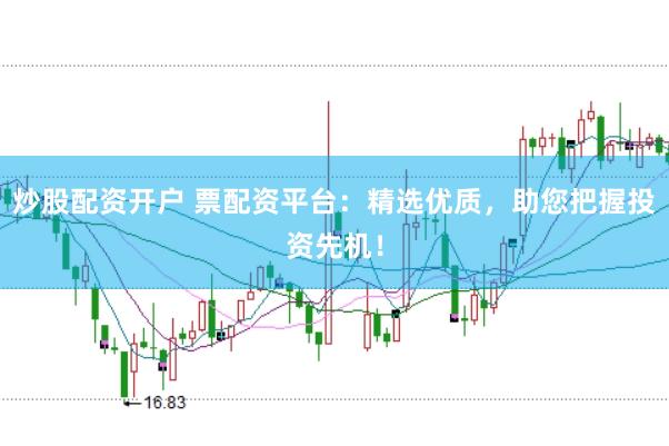 炒股配资开户 票配资平台：精选优质，助您把握投资先机！