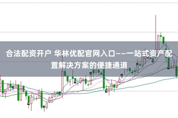 合法配资开户 华林优配官网入口——一站式资产配置解决方案的便捷通道