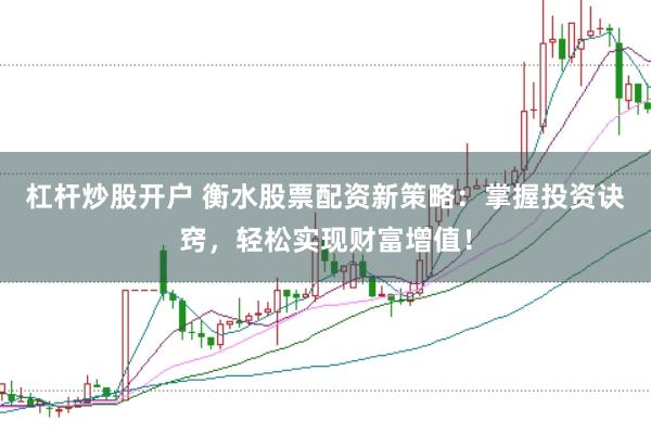杠杆炒股开户 衡水股票配资新策略：掌握投资诀窍，轻松实现财富增值！