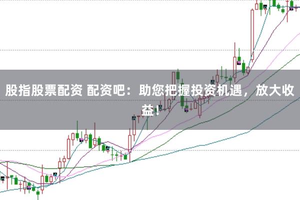 股指股票配资 配资吧：助您把握投资机遇，放大收益！