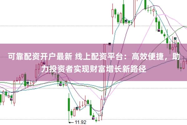可靠配资开户最新 线上配资平台：高效便捷，助力投资者实现财富增长新路径
