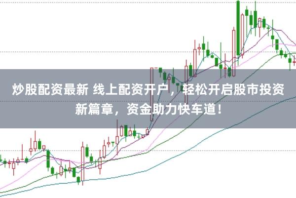 炒股配资最新 线上配资开户，轻松开启股市投资新篇章，资金助力快车道！