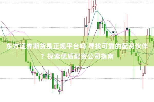 东方证券期货是正规平台吗 寻找可靠的配资伙伴？探索优质配资公司指南