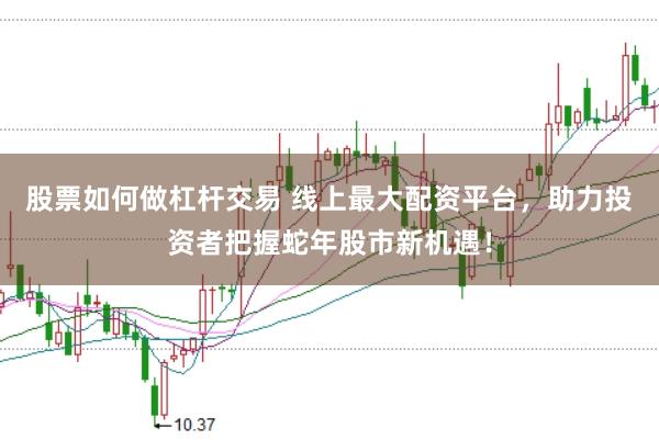 股票如何做杠杆交易 线上最大配资平台，助力投资者把握蛇年股市新机遇！
