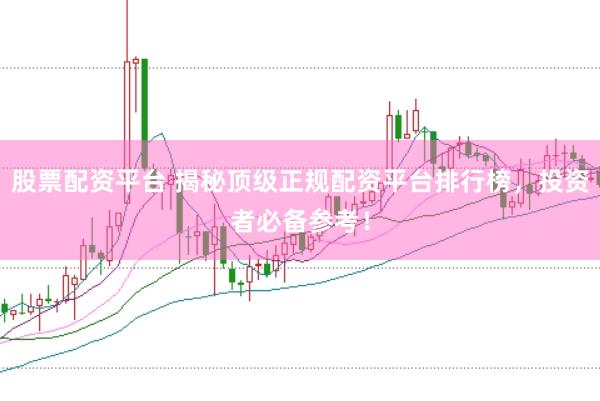股票配资平台 揭秘顶级正规配资平台排行榜，投资者必备参考！
