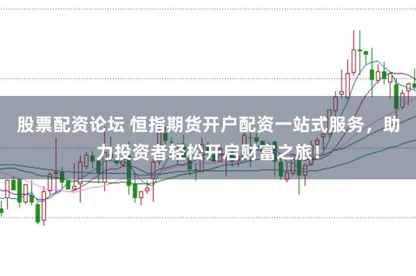 股票配资论坛 恒指期货开户配资一站式服务，助力投资者轻松开启财富之旅！