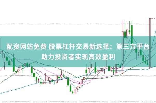 配资网站免费 股票杠杆交易新选择：第三方平台助力投资者实现高效盈利