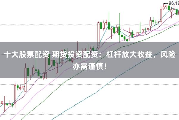 十大股票配资 期货投资配资：杠杆放大收益，风险亦需谨慎！